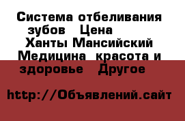 Система отбеливания зубов › Цена ­ 400 - Ханты-Мансийский Медицина, красота и здоровье » Другое   